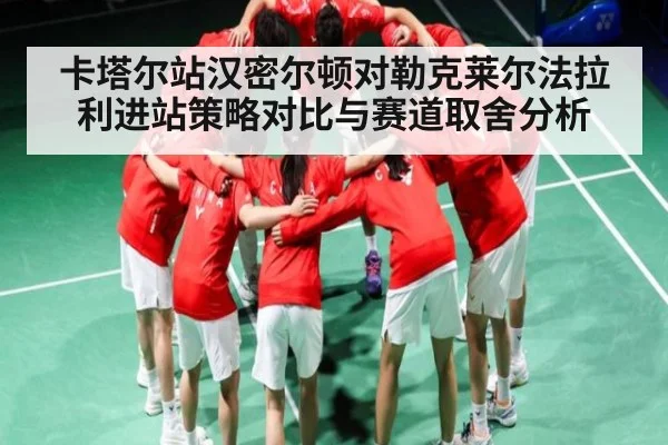 卡塔尔站汉密尔顿对勒克莱尔法拉利进站策略对比与赛道取舍分析