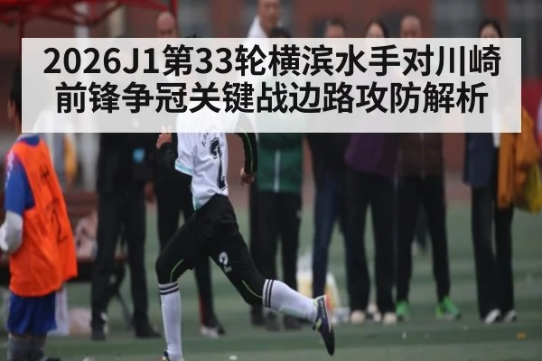 2026J1第33轮横滨水手对川崎前锋争冠关键战边路攻防解析
