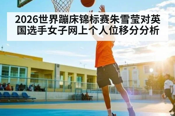 2026世界蹦床锦标赛朱雪莹对英国选手女子网上个人位移分分析
